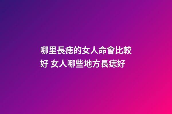 哪里長痣的女人命會比較好 女人哪些地方長痣好